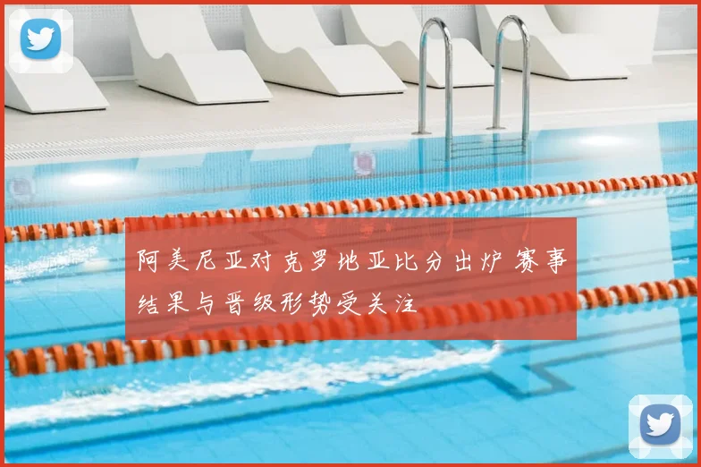 阿美尼亚对克罗地亚比分出炉 赛事结果与晋级形势受关注