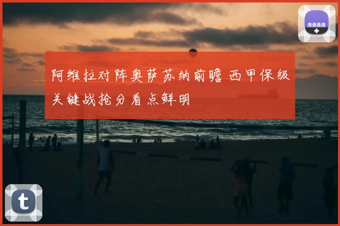 阿维拉对阵奥萨苏纳前瞻 西甲保级关键战抢分看点鲜明