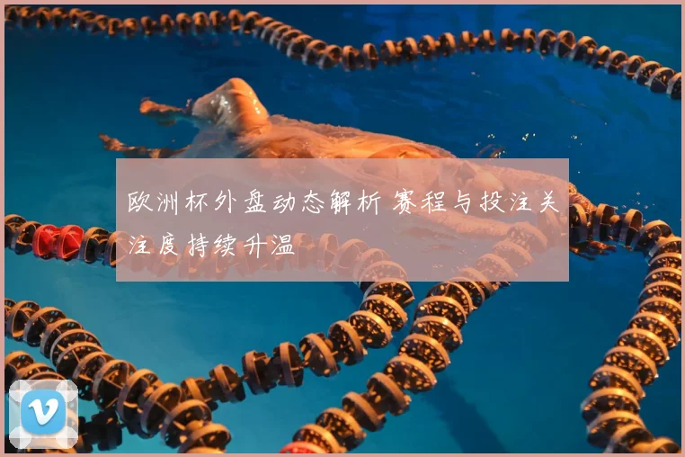 欧洲杯外盘动态解析 赛程与投注关注度持续升温