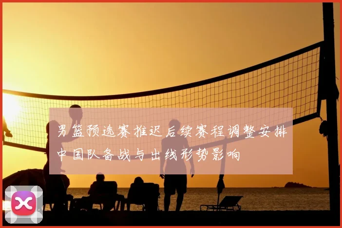 男篮预选赛推迟后续赛程调整安排中国队备战与出线形势影响