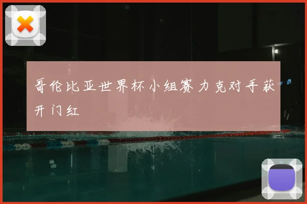 哥伦比亚世界杯小组赛力克对手获开门红
