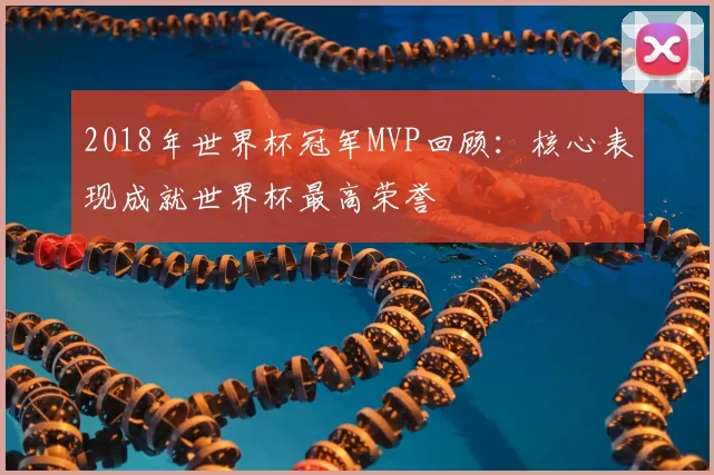 2018年世界杯冠军MVP回顾:核心表现成就世界杯最高荣誉