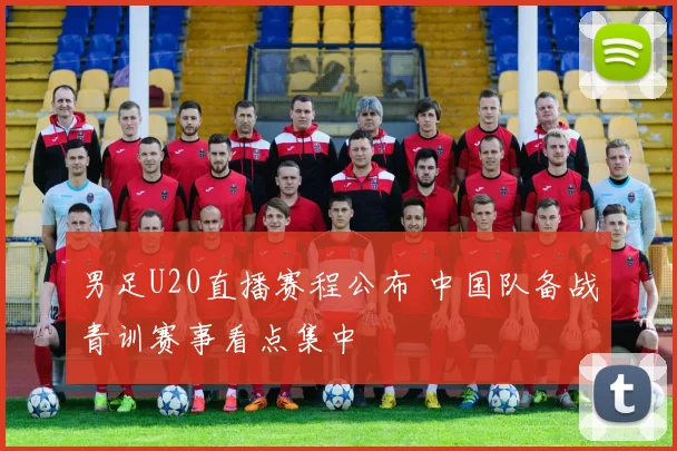 男足U20直播赛程公布 中国队备战青训赛事看点集中