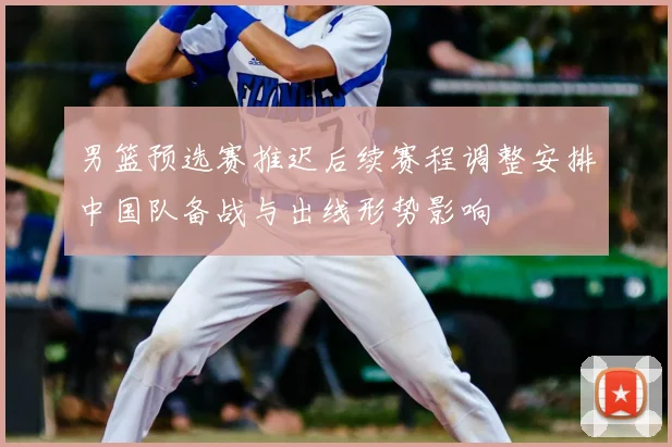 男篮预选赛推迟后续赛程调整安排中国队备战与出线形势影响