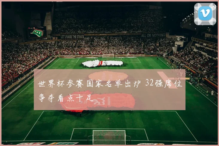 世界杯参赛国家名单出炉 32强席位争夺看点十足