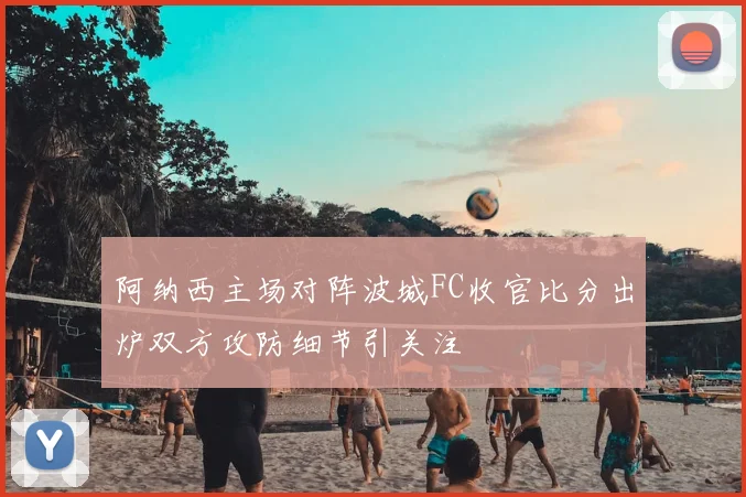 阿纳西主场对阵波城FC收官比分出炉双方攻防细节引关注
