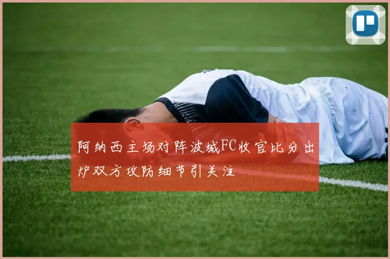 阿纳西主场对阵波城FC收官比分出炉双方攻防细节引关注
