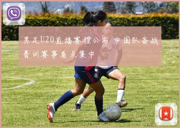 男足U20直播赛程公布 中国队备战青训赛事看点集中
