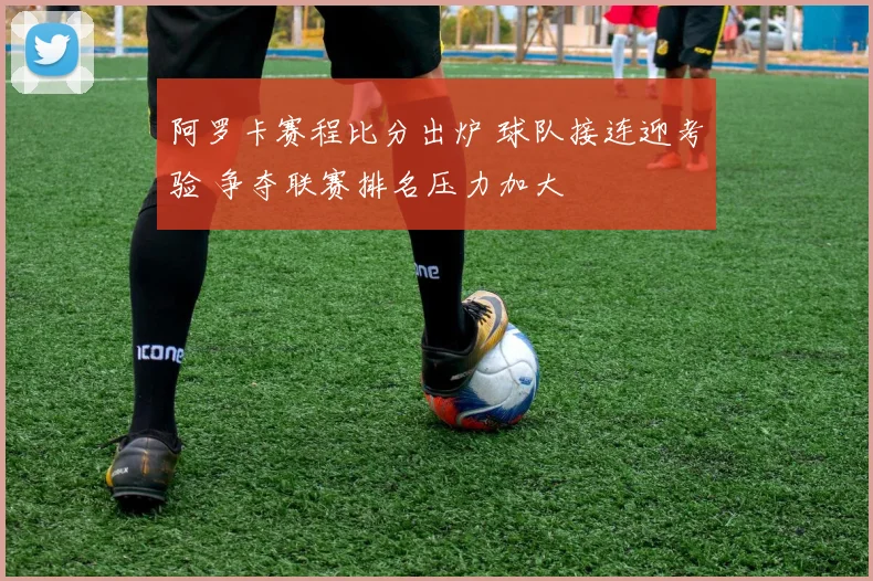 阿罗卡赛程比分出炉 球队接连迎考验 争夺联赛排名压力加大