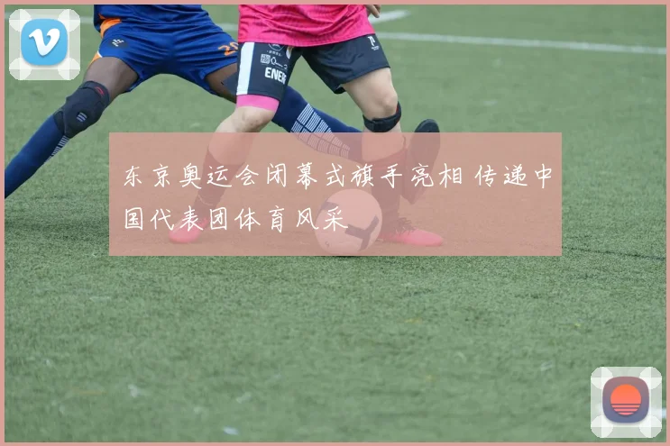 东京奥运会闭幕式旗手亮相 传递中国代表团体育风采