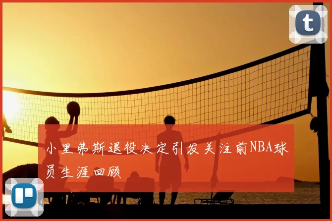 小里弗斯退役决定引发关注前NBA球员生涯回顾