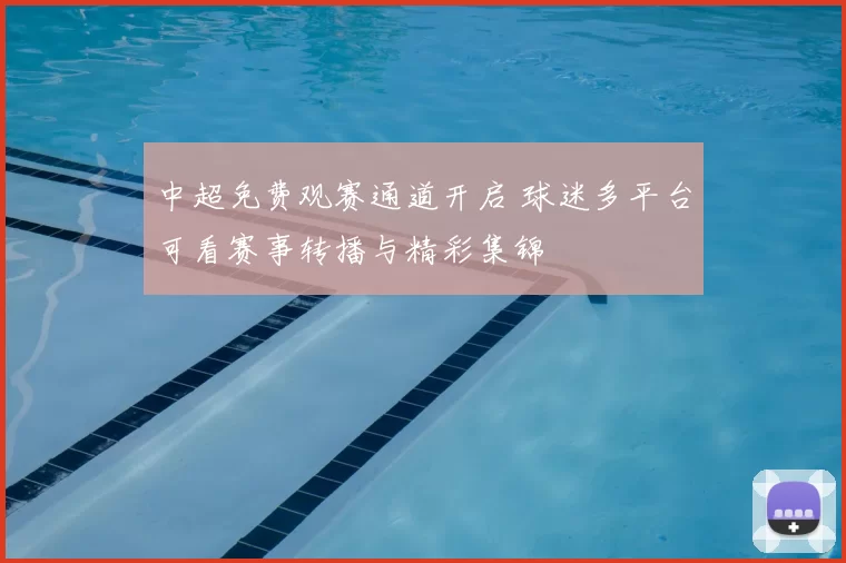 中超免费观赛通道开启 球迷多平台可看赛事转播与精彩集锦