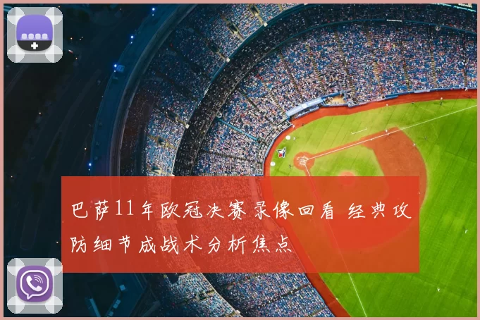巴萨11年欧冠决赛录像回看 经典攻防细节成战术分析焦点