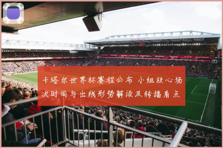 卡塔尔世界杯赛程公布 小组核心场次时间与出线形势解读及转播看点