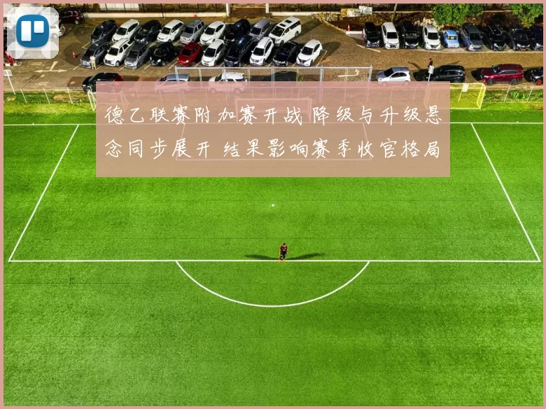 德乙联赛附加赛开战 降级与升级悬念同步展开 结果影响赛季收官格局