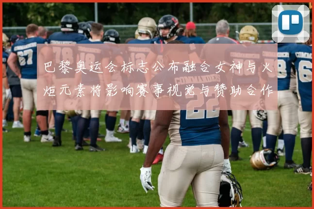 巴黎奥运会标志公布融合女神与火炬元素将影响赛事视觉与赞助合作