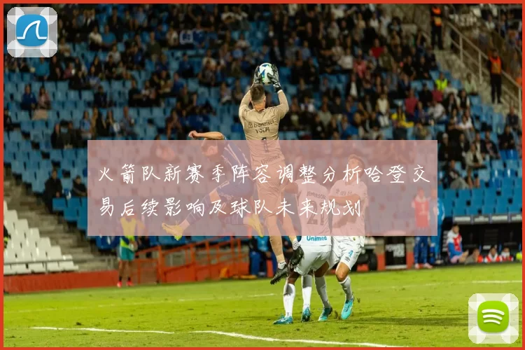 火箭队新赛季阵容调整分析哈登交易后续影响及球队未来规划