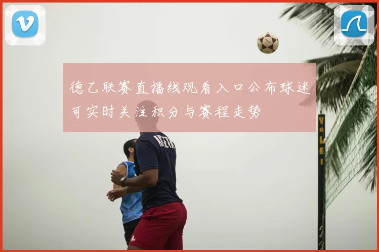 德乙联赛直播线观看入口公布球迷可实时关注积分与赛程走势