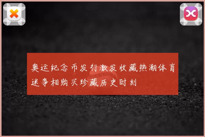 奥运纪念币发行激发收藏热潮体育迷争相购买珍藏历史时刻
