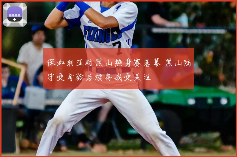 保加利亚对黑山热身赛落幕 黑山防守受考验后续备战受关注