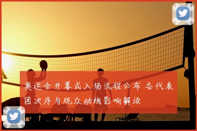 奥运会开幕式入场流程公布 各代表团次序与观众动线影响解读