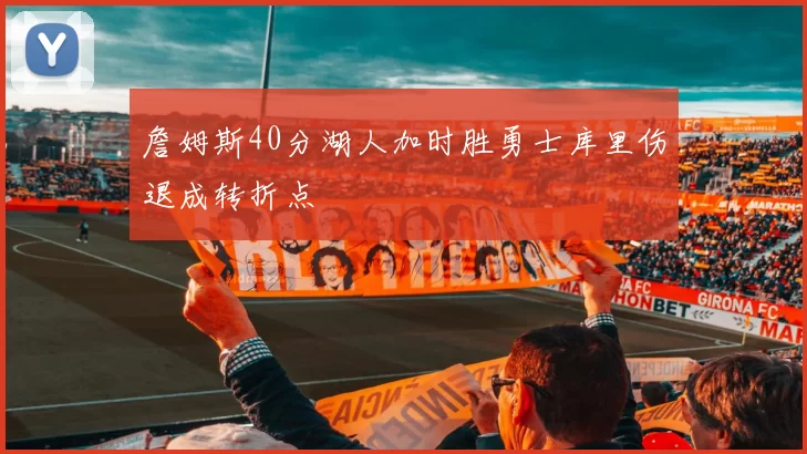 詹姆斯40分湖人加时胜勇士库里伤退成转折点