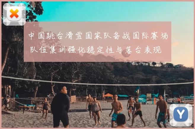 中国跳台滑雪国家队备战国际赛场 队伍集训强化稳定性与落台表现