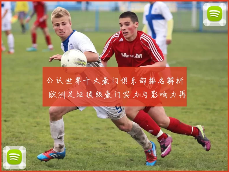 公认世界十大豪门俱乐部排名解析 欧洲足坛顶级豪门实力与影响力再受关注