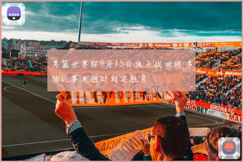 男篮世界杯9月15日焦点战回顾 多场比赛决胜时刻定胜负