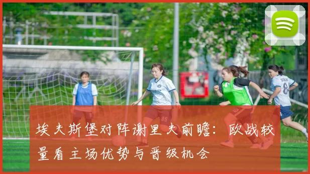 埃夫斯堡对阵谢里夫前瞻:欧战较量看主场优势与晋级机会