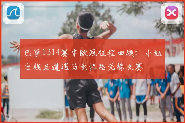 巴萨1314赛季欧冠征程回顾：小组出线后遭遇马竞拦路无缘决赛