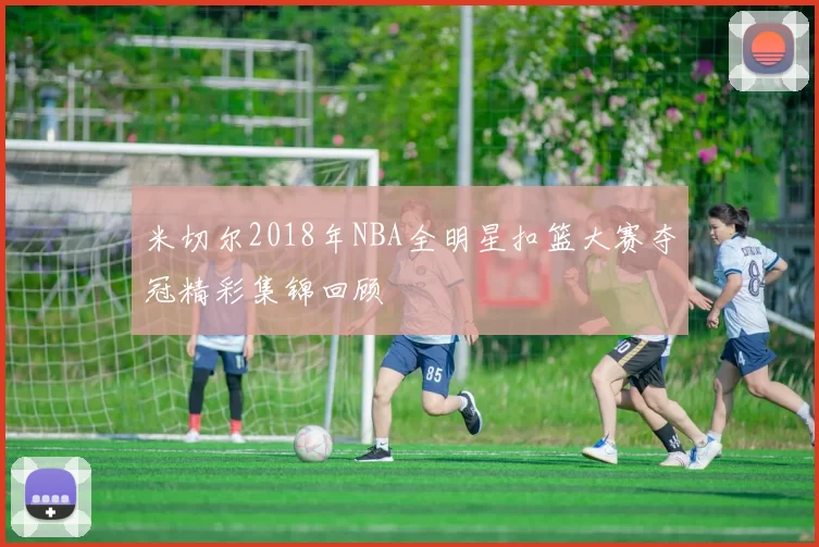 米切尔2018年NBA全明星扣篮大赛夺冠精彩集锦回顾
