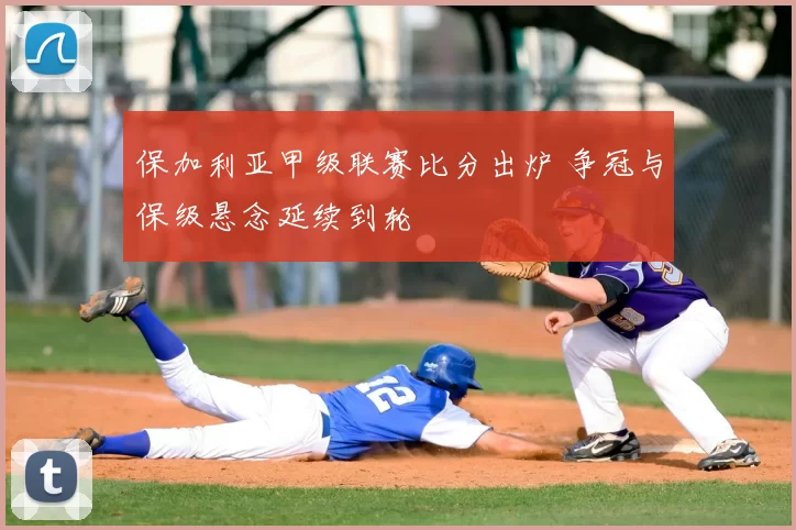 保加利亚甲级联赛比分出炉 争冠与保级悬念延续到轮