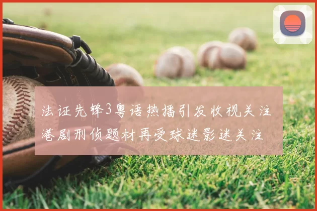 法证先锋3粤语热播引发收视关注 港剧刑侦题材再受球迷影迷关注
