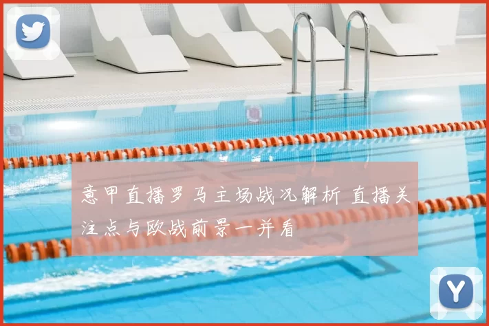 意甲直播罗马主场战况解析 直播关注点与欧战前景一并看