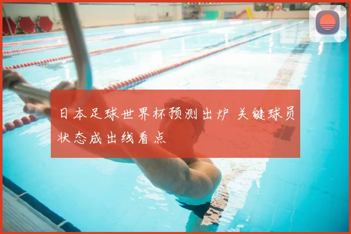 日本足球世界杯预测出炉 关键球员状态成出线看点