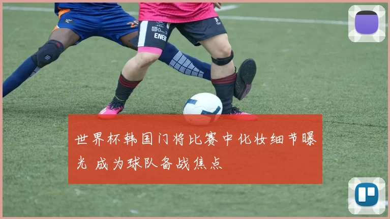 世界杯韩国门将比赛中化妆细节曝光 成为球队备战焦点