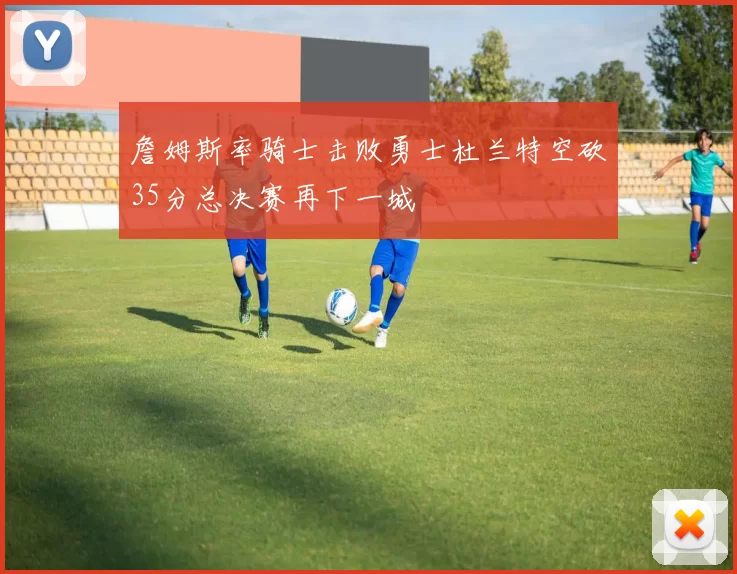 詹姆斯率骑士击败勇士杜兰特空砍35分总决赛再下一城