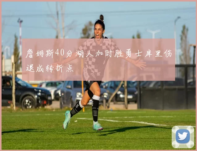詹姆斯40分湖人加时胜勇士库里伤退成转折点