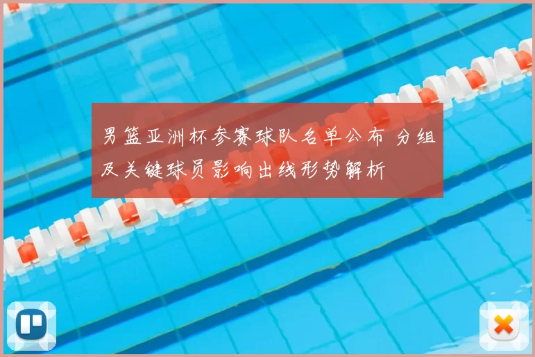 男篮亚洲杯参赛球队名单公布 分组及关键球员影响出线形势解析