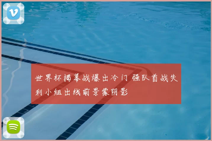 世界杯揭幕战爆出冷门 强队首战失利小组出线前景蒙阴影