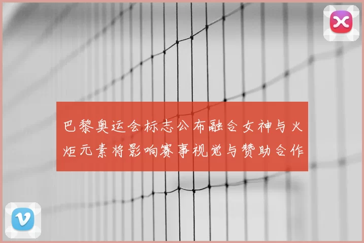 巴黎奥运会标志公布融合女神与火炬元素将影响赛事视觉与赞助合作