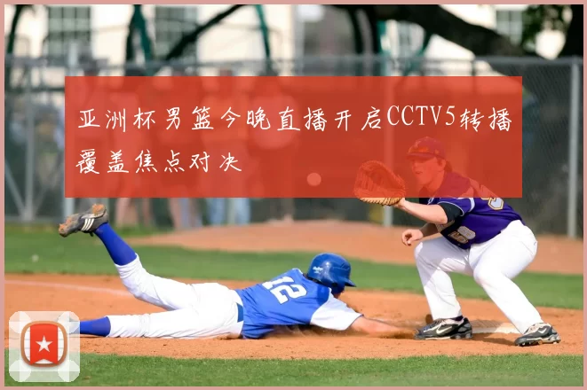 亚洲杯男篮今晚直播开启CCTV5转播覆盖焦点对决