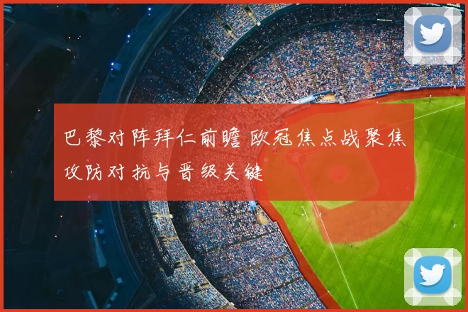 巴黎对阵拜仁前瞻 欧冠焦点战聚焦攻防对抗与晋级关键