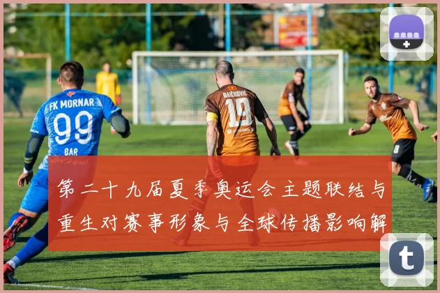 第二十九届夏季奥运会主题联结与重生对赛事形象与全球传播影响解读