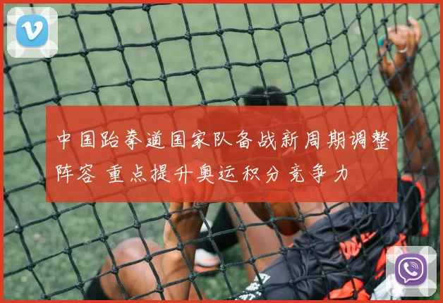 中国跆拳道国家队备战新周期调整阵容 重点提升奥运积分竞争力