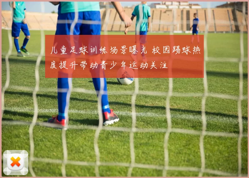 儿童足球训练场景曝光 校园踢球热度提升带动青少年运动关注