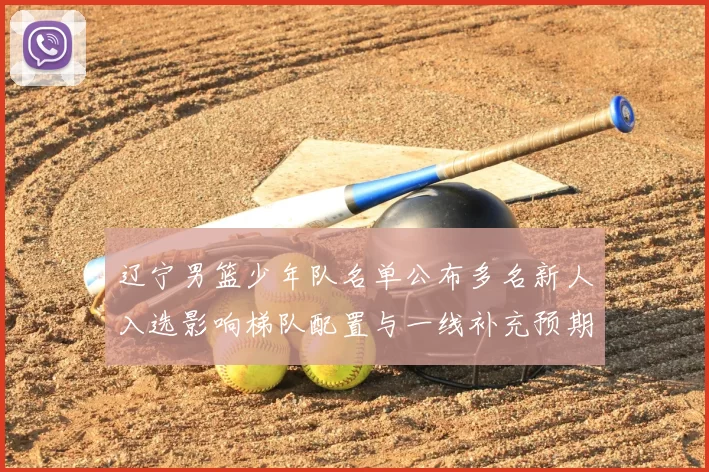 辽宁男篮少年队名单公布多名新人入选影响梯队配置与一线补充预期