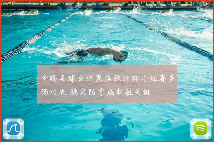 今晚足球分析聚焦欧洲杯小组赛多场对决 稳定防守成取胜关键