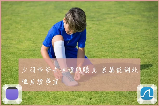 少羽爷爷去世遗照曝光 亲属低调处理后续事宜